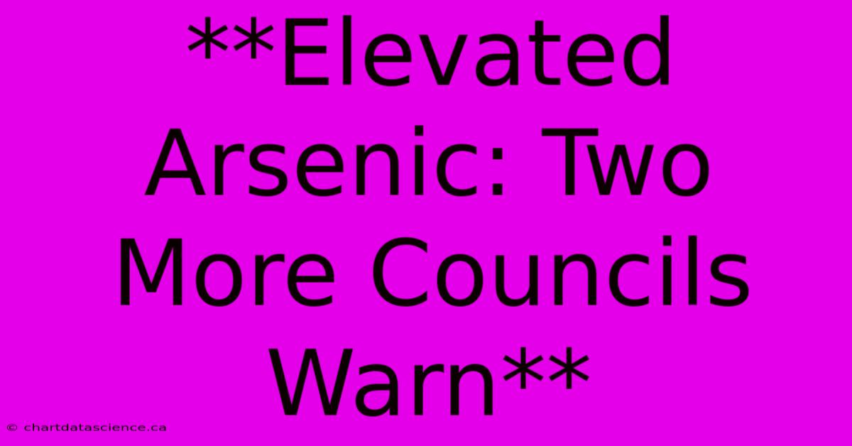 **Elevated Arsenic: Two More Councils Warn**