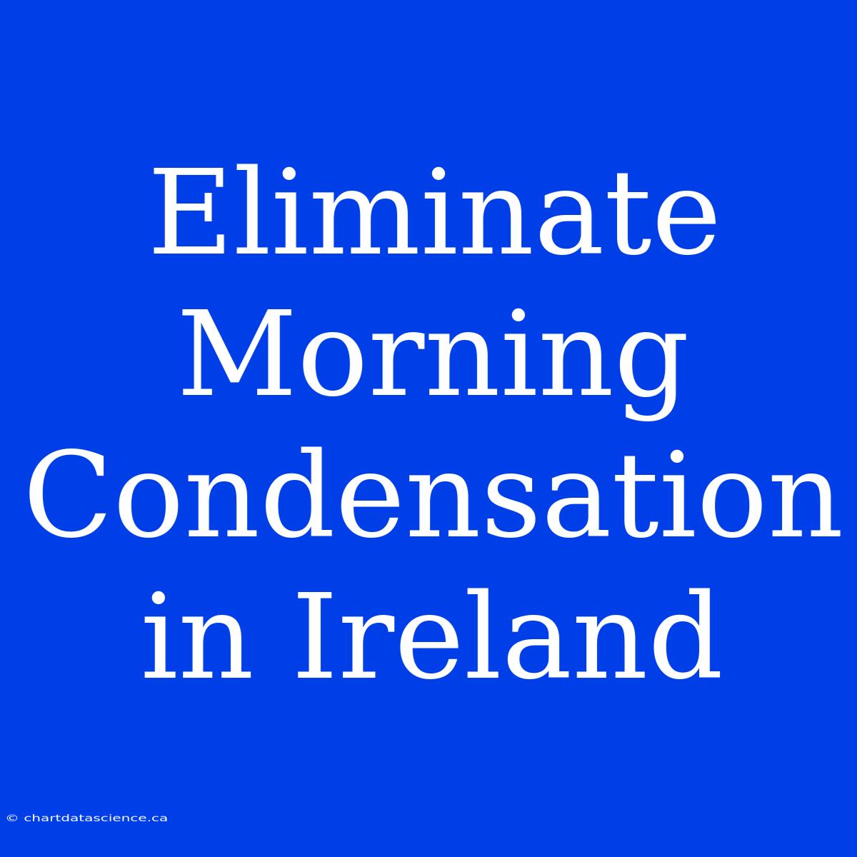 Eliminate Morning Condensation In Ireland