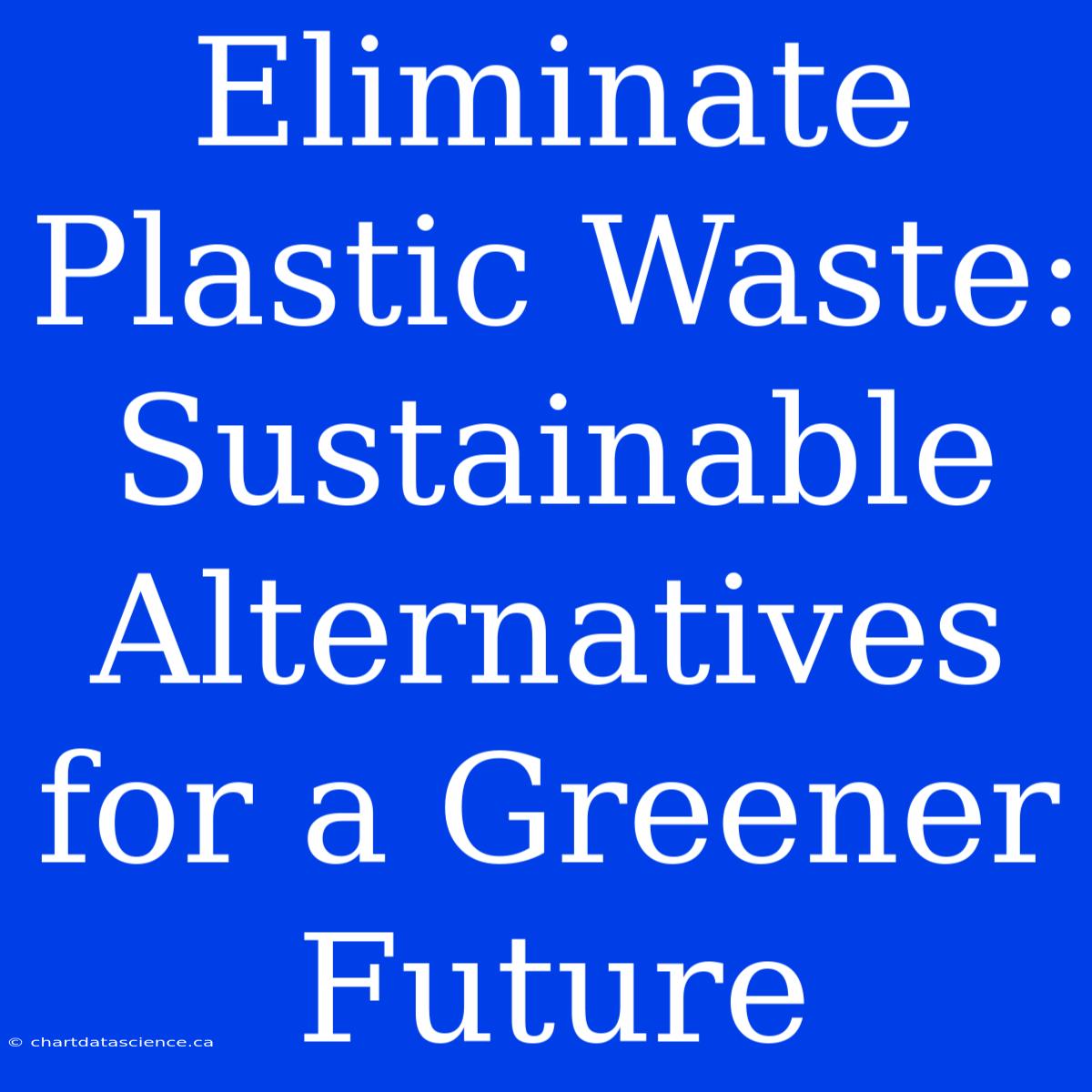 Eliminate Plastic Waste: Sustainable Alternatives For A Greener Future