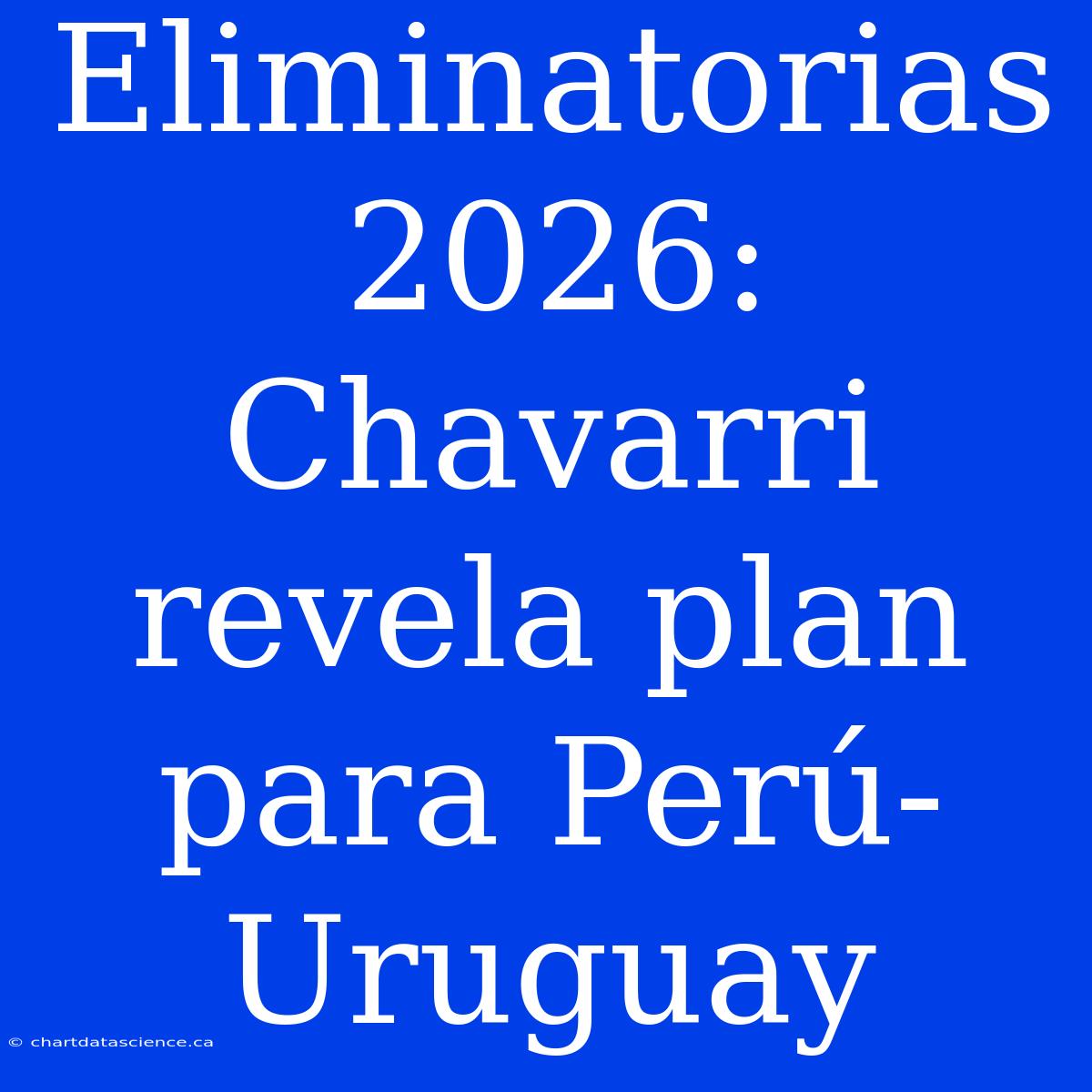 Eliminatorias 2026: Chavarri Revela Plan Para Perú-Uruguay