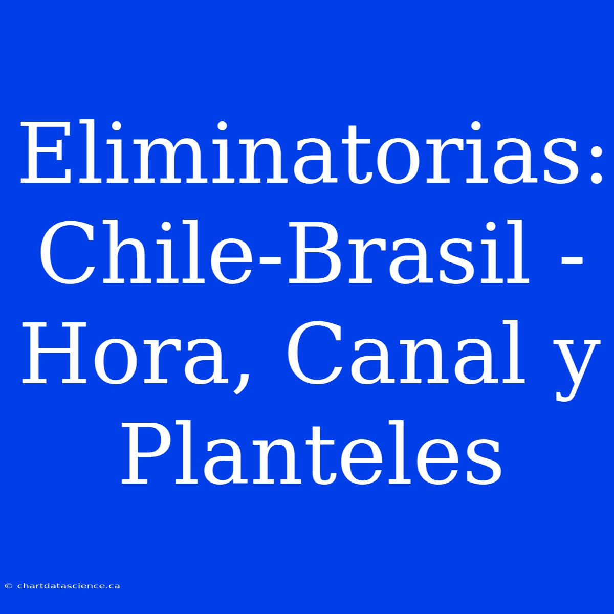 Eliminatorias: Chile-Brasil - Hora, Canal Y Planteles