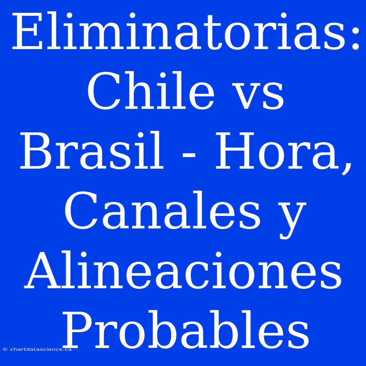 Eliminatorias: Chile Vs Brasil - Hora, Canales Y Alineaciones Probables