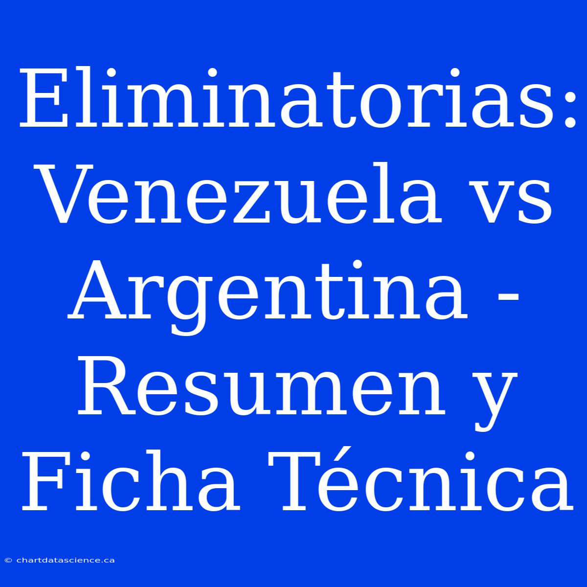 Eliminatorias: Venezuela Vs Argentina - Resumen Y Ficha Técnica