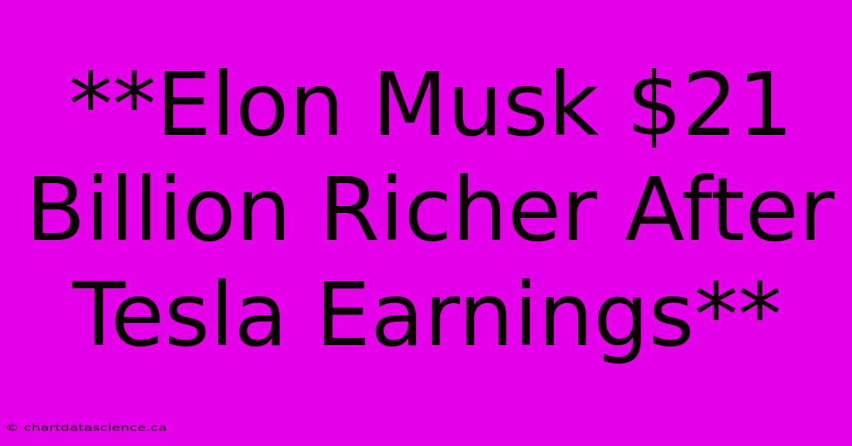 **Elon Musk $21 Billion Richer After Tesla Earnings**