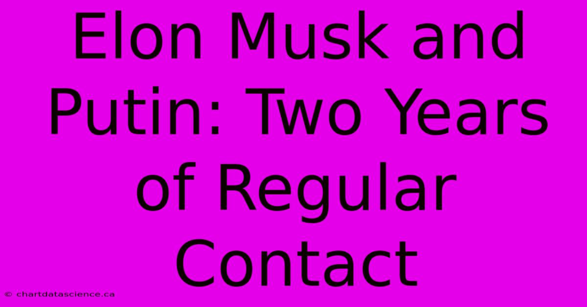 Elon Musk And Putin: Two Years Of Regular Contact 