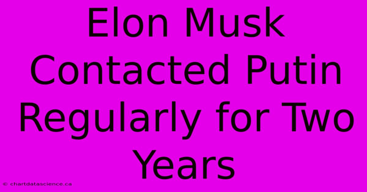 Elon Musk Contacted Putin Regularly For Two Years