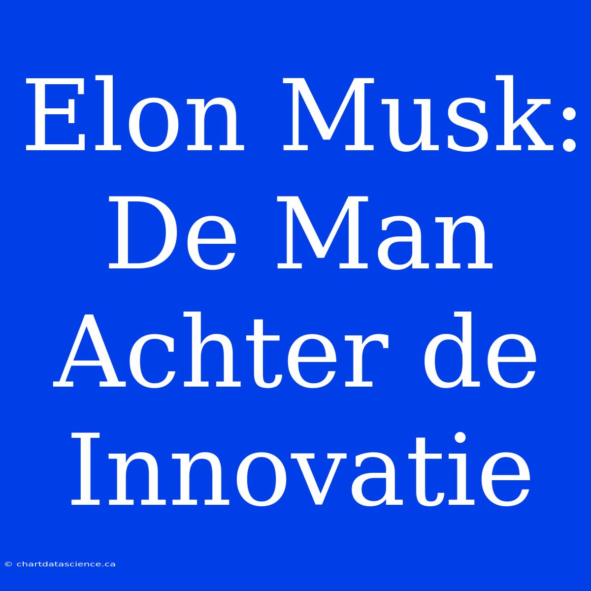 Elon Musk: De Man Achter De Innovatie