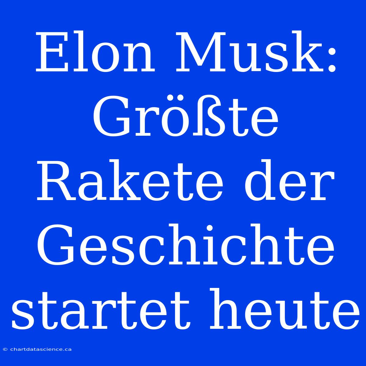 Elon Musk: Größte Rakete Der Geschichte Startet Heute