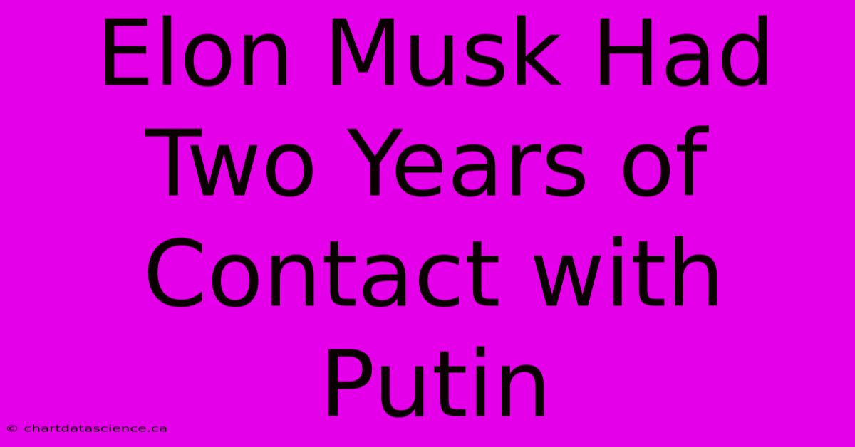 Elon Musk Had Two Years Of Contact With Putin 