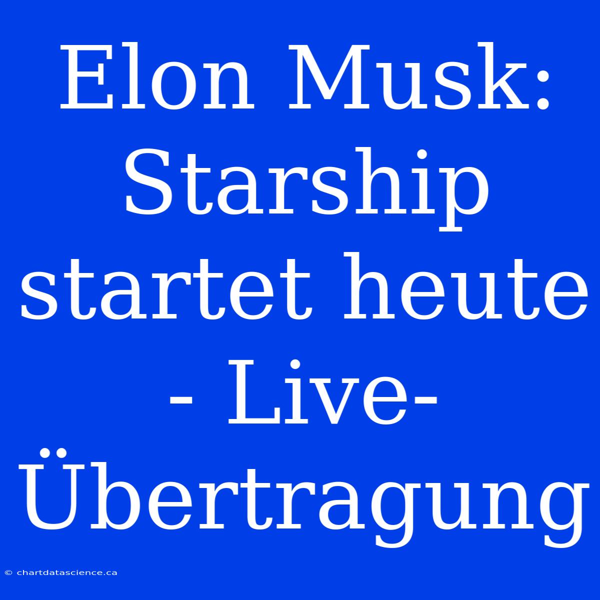 Elon Musk: Starship Startet Heute - Live-Übertragung