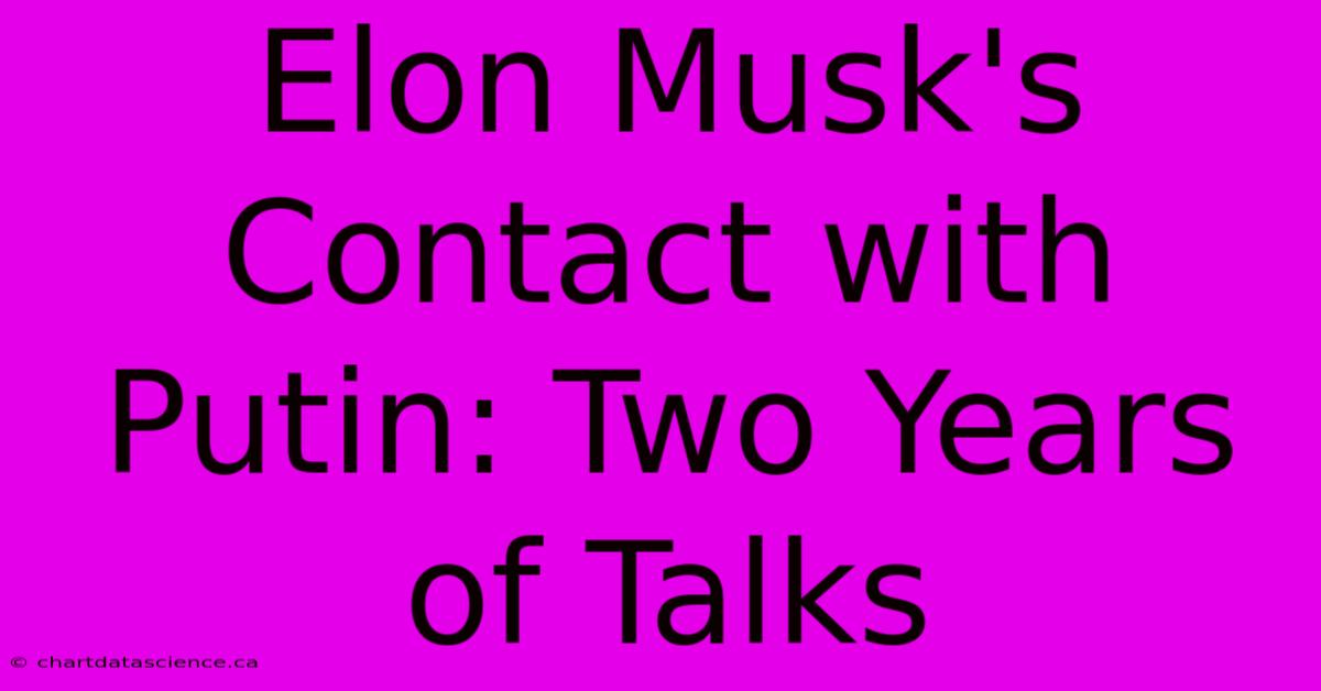 Elon Musk's Contact With Putin: Two Years Of Talks