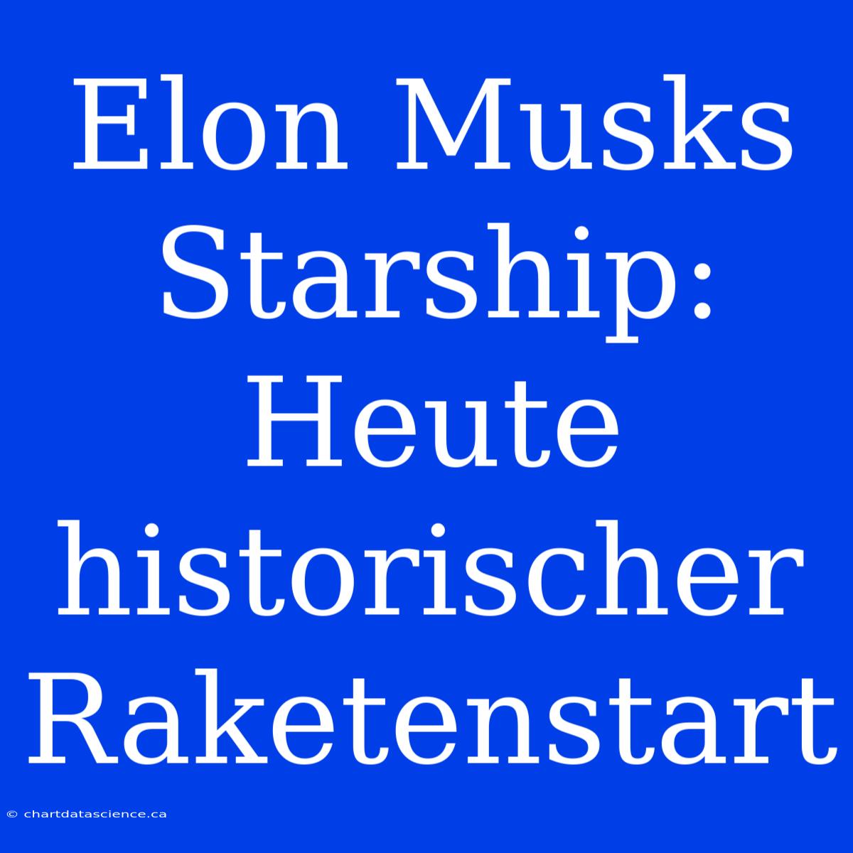 Elon Musks Starship: Heute Historischer Raketenstart