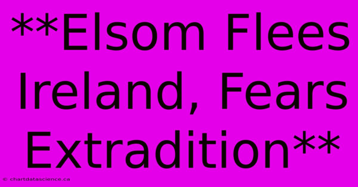 **Elsom Flees Ireland, Fears Extradition**