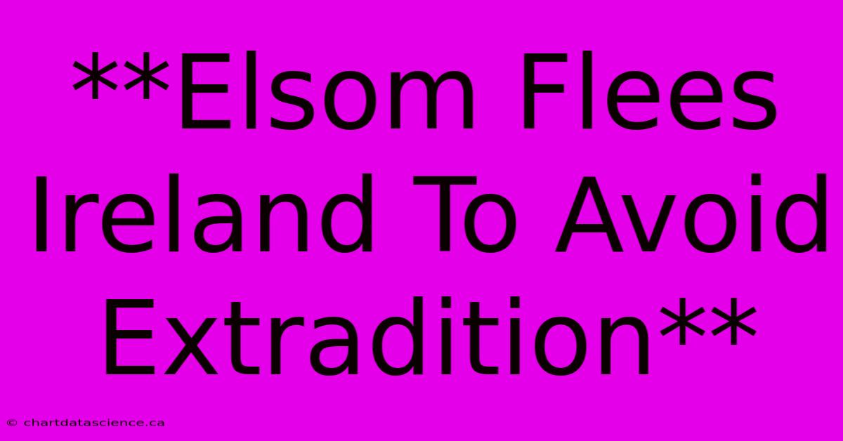 **Elsom Flees Ireland To Avoid Extradition** 