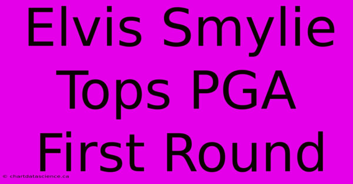 Elvis Smylie Tops PGA First Round