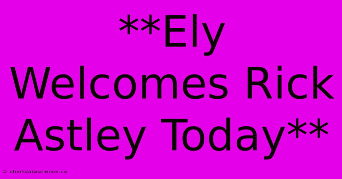 **Ely Welcomes Rick Astley Today**