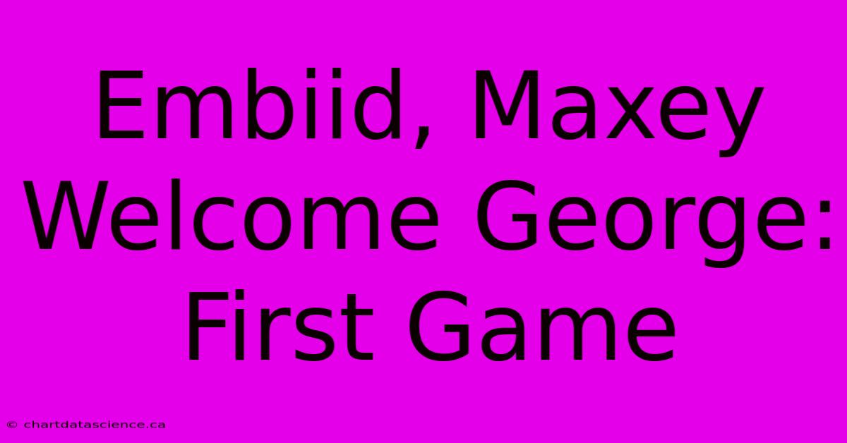 Embiid, Maxey Welcome George: First Game