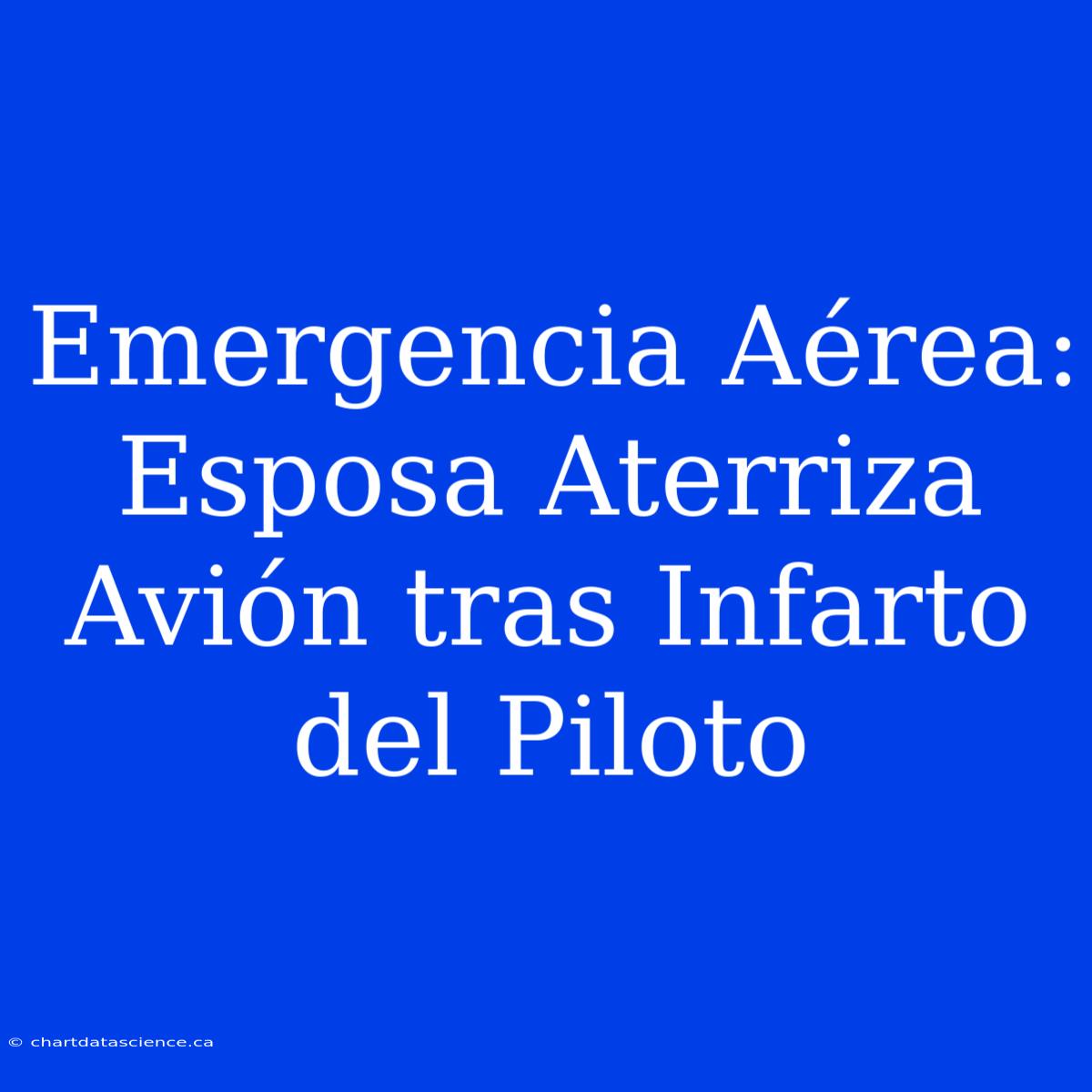 Emergencia Aérea: Esposa Aterriza Avión Tras Infarto Del Piloto