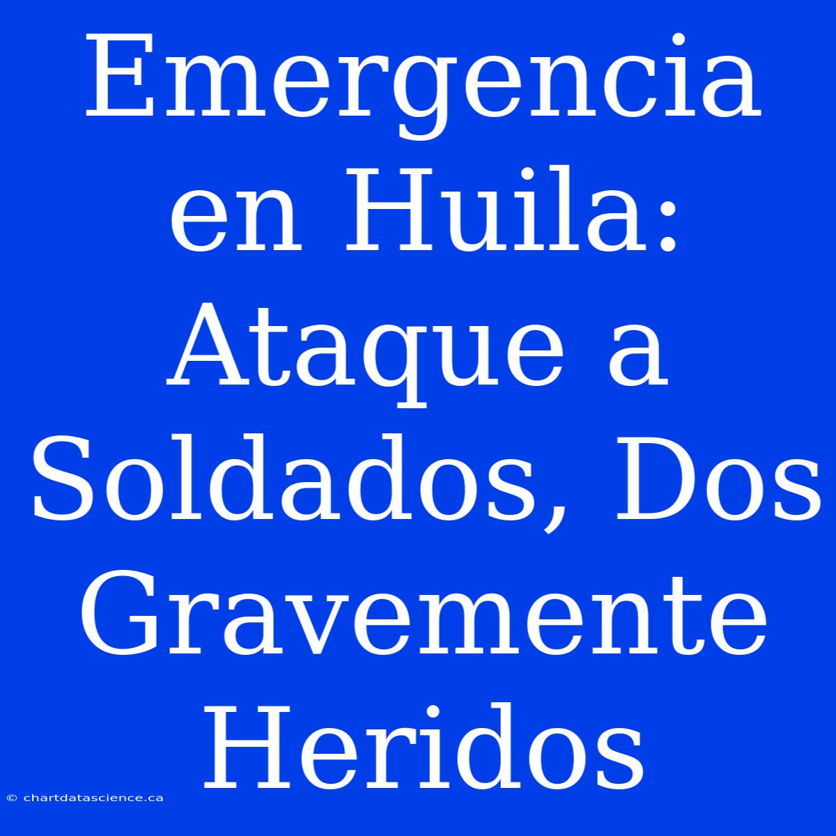 Emergencia En Huila: Ataque A Soldados, Dos Gravemente Heridos