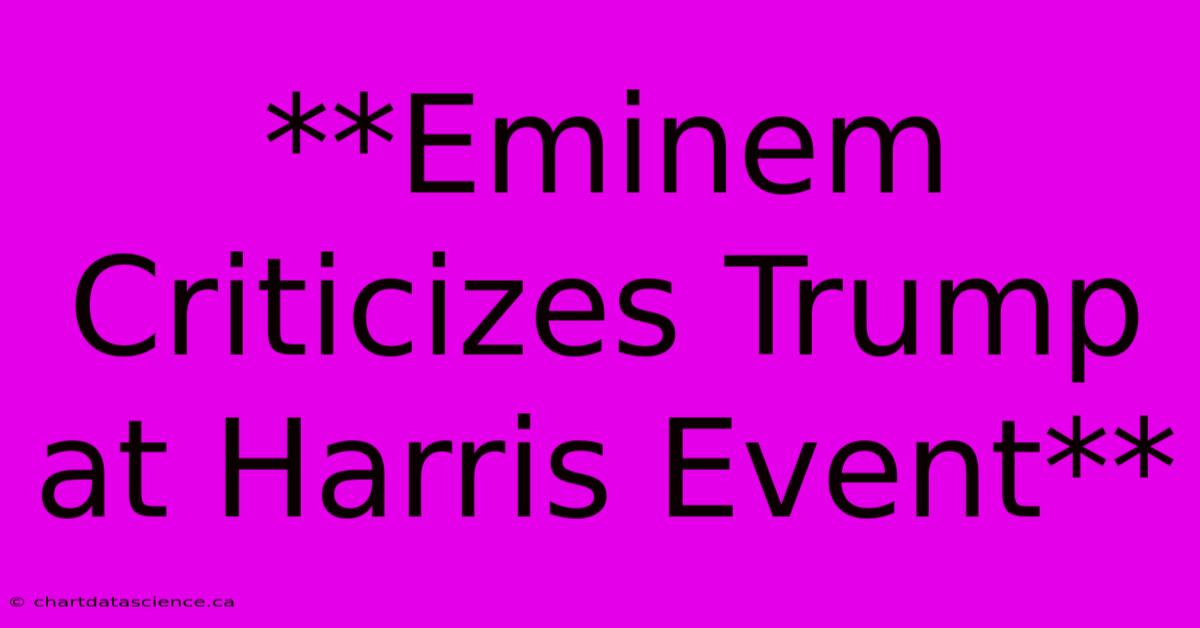 **Eminem Criticizes Trump At Harris Event**