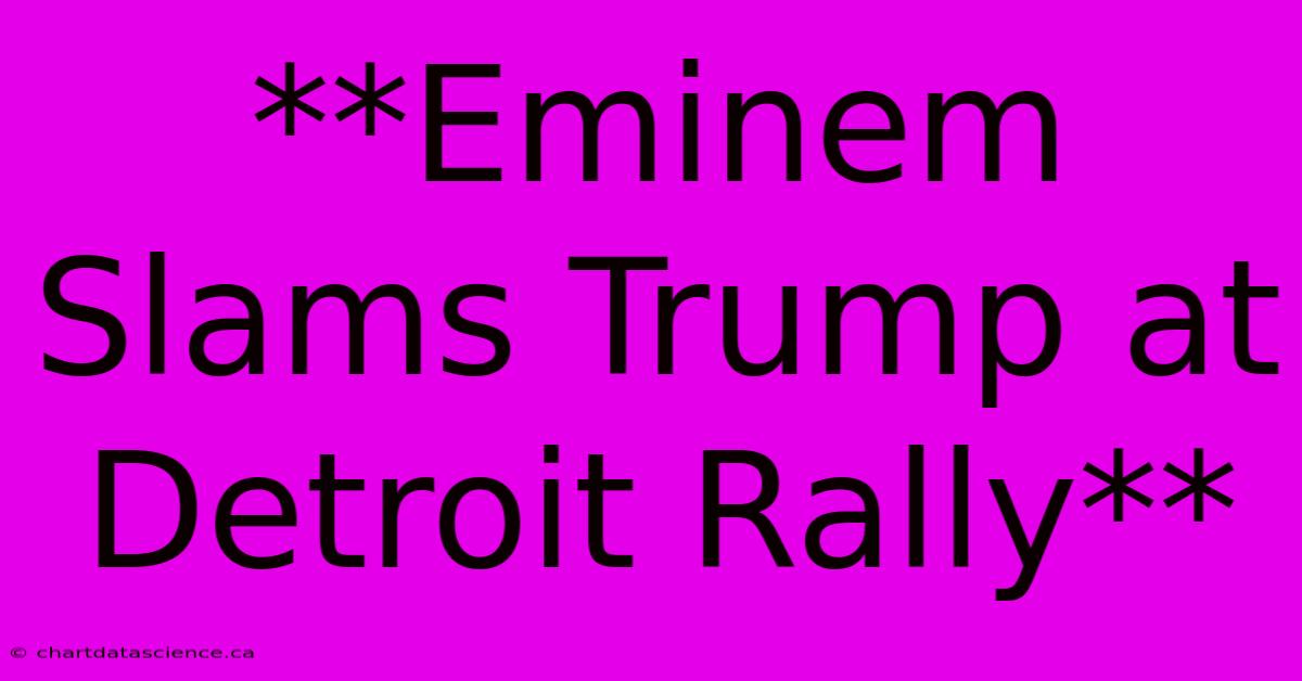 **Eminem Slams Trump At Detroit Rally**