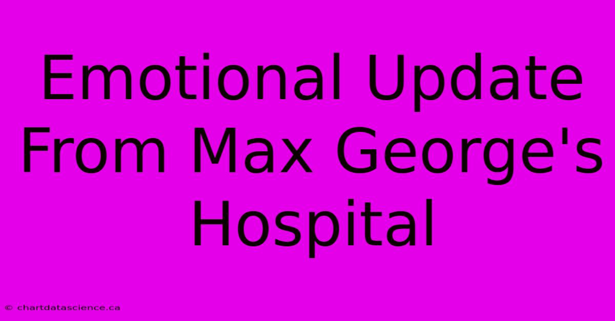 Emotional Update From Max George's Hospital