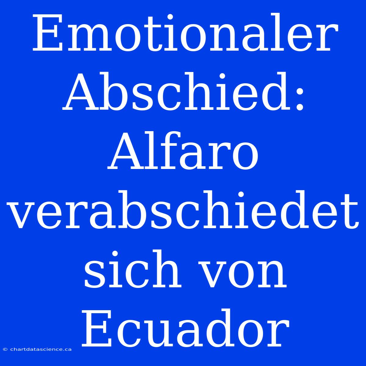 Emotionaler Abschied: Alfaro Verabschiedet Sich Von Ecuador