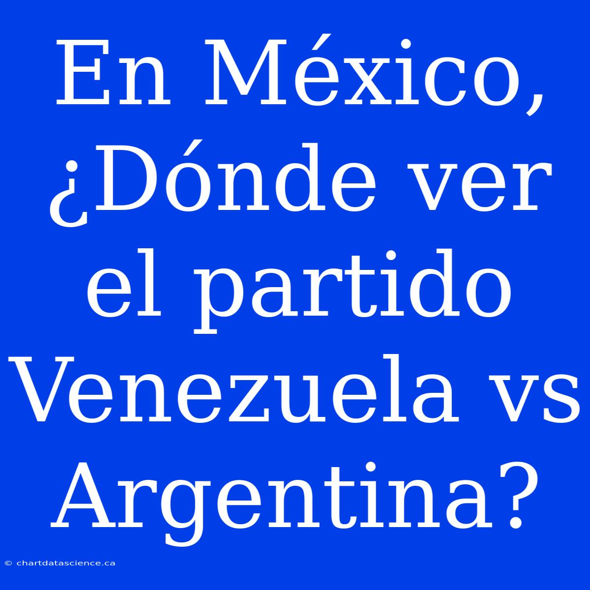 En México, ¿Dónde Ver El Partido Venezuela Vs Argentina?