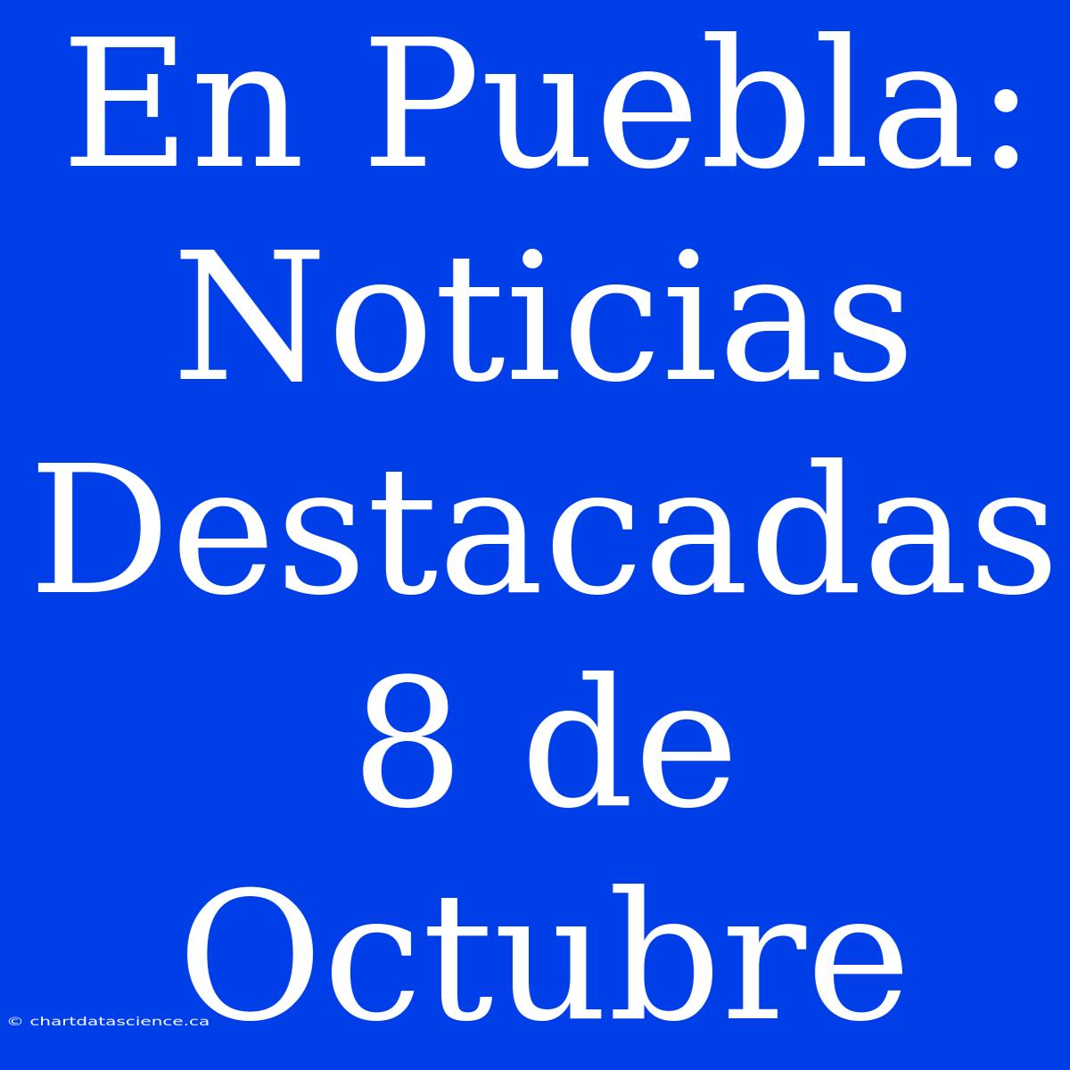 En Puebla: Noticias Destacadas 8 De Octubre