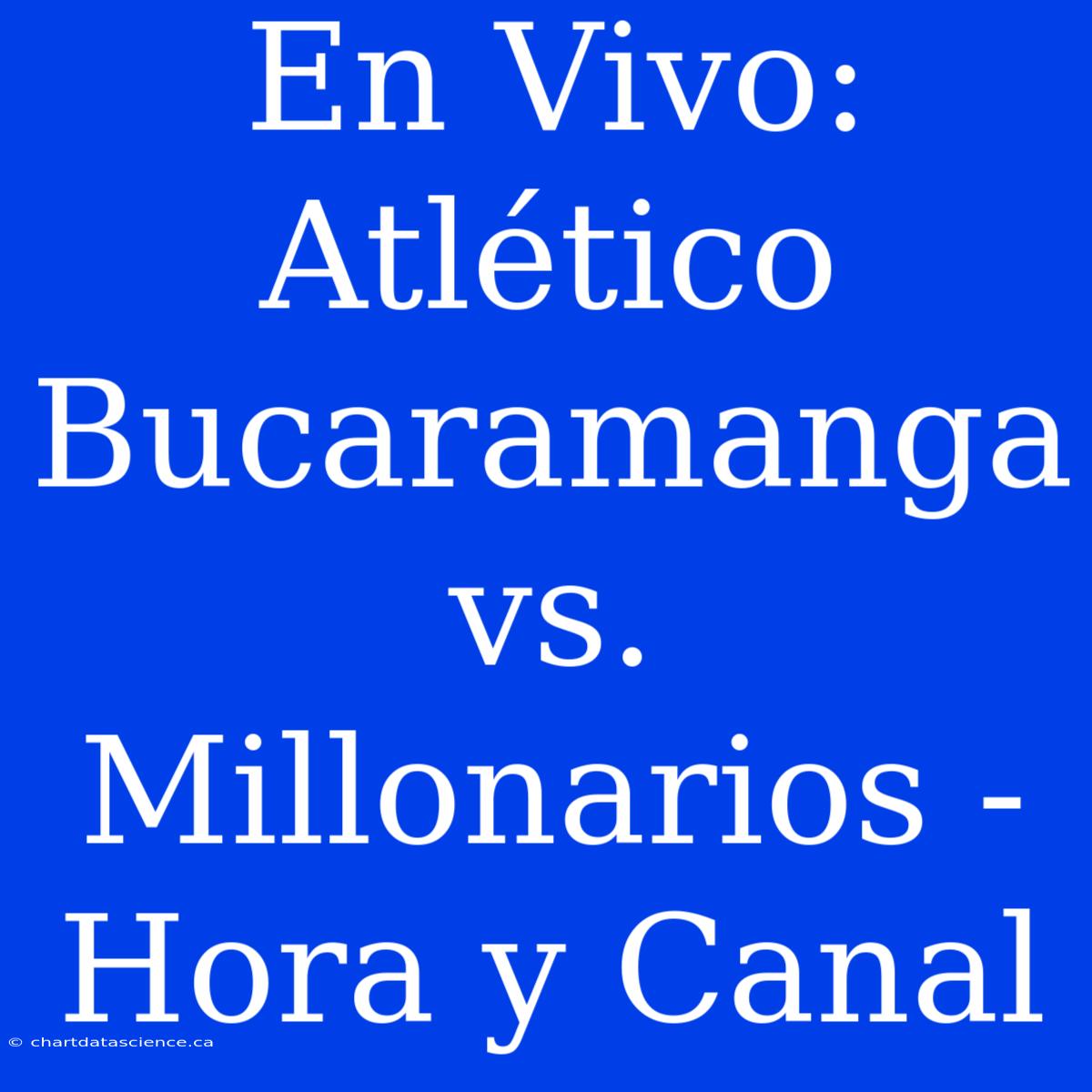 En Vivo: Atlético Bucaramanga Vs. Millonarios - Hora Y Canal