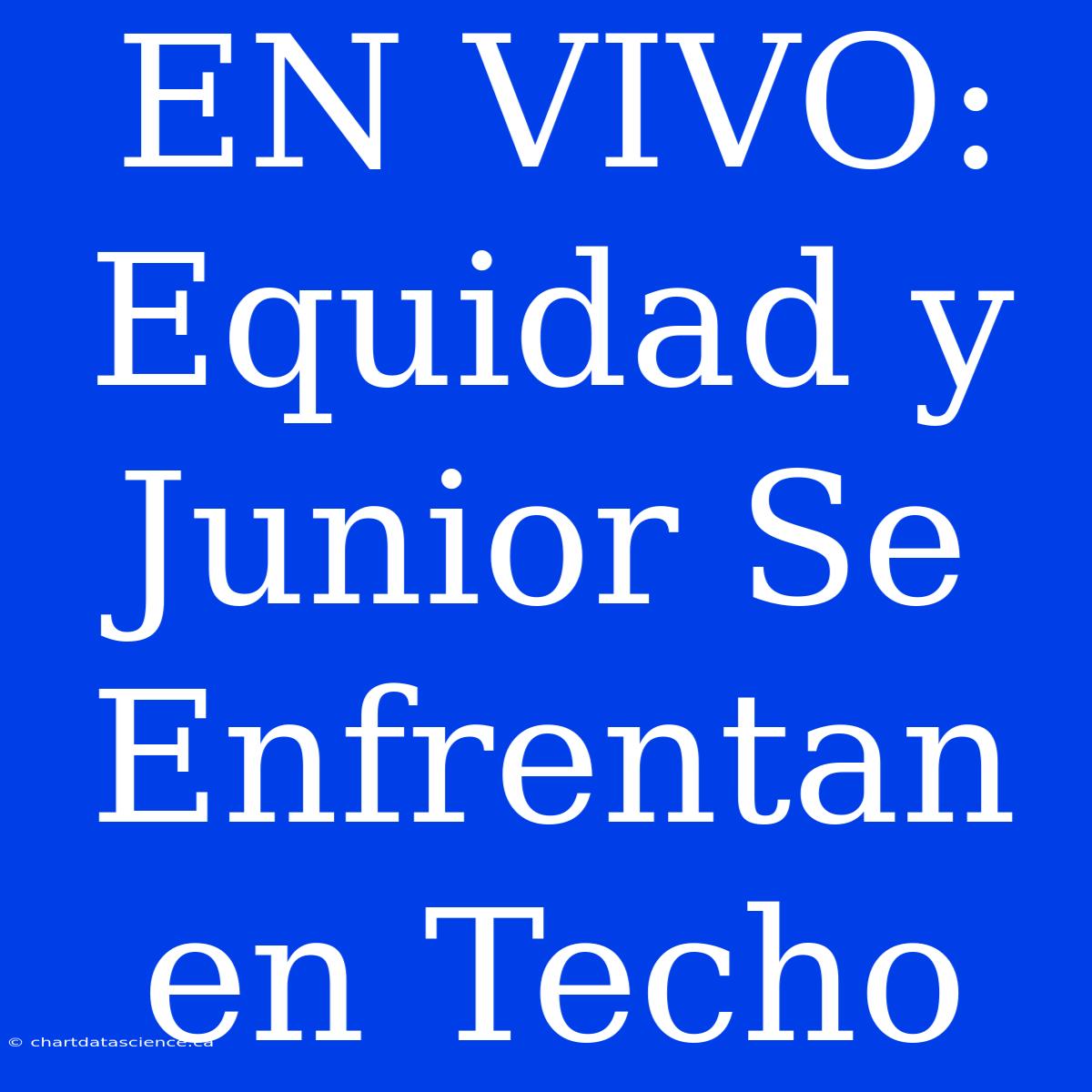 EN VIVO: Equidad Y Junior Se Enfrentan En Techo