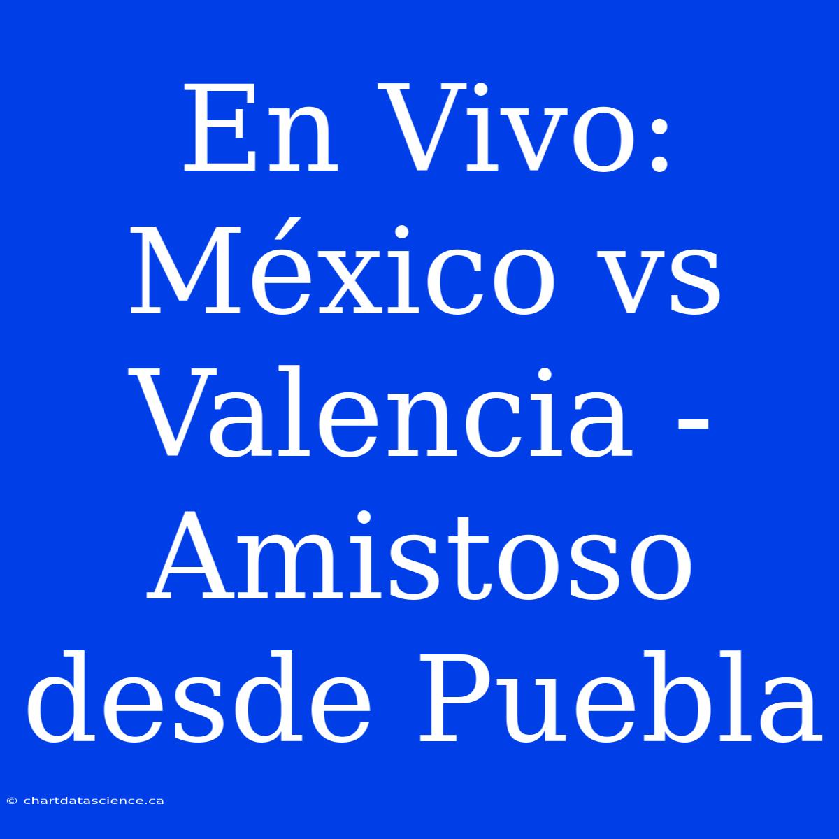 En Vivo: México Vs Valencia - Amistoso Desde Puebla