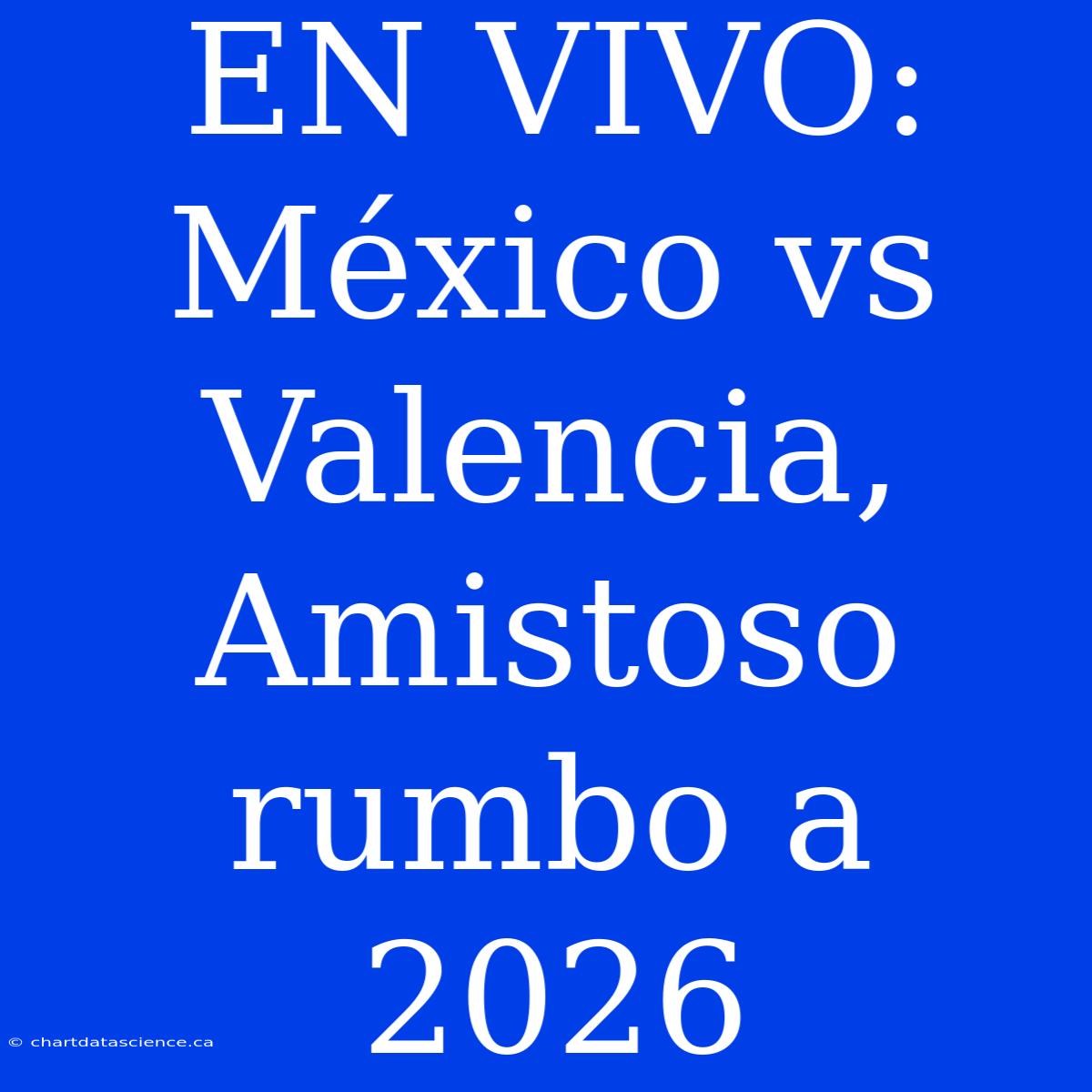 EN VIVO: México Vs Valencia, Amistoso Rumbo A 2026