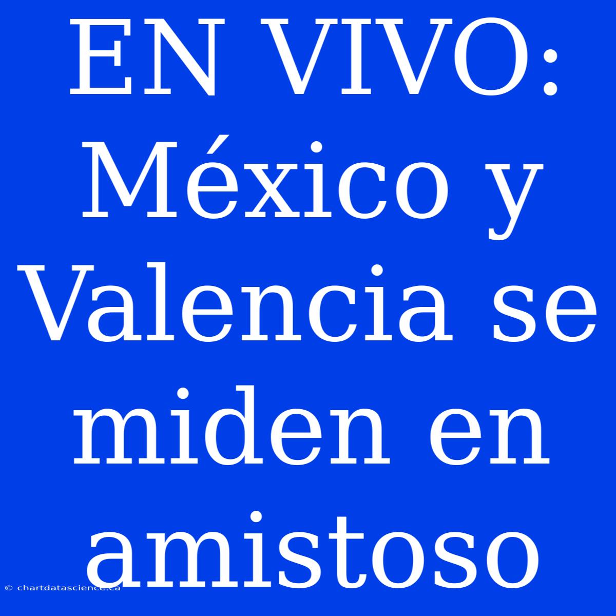 EN VIVO: México Y Valencia Se Miden En Amistoso