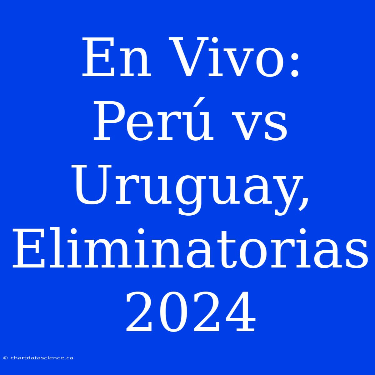 En Vivo: Perú Vs Uruguay, Eliminatorias 2024