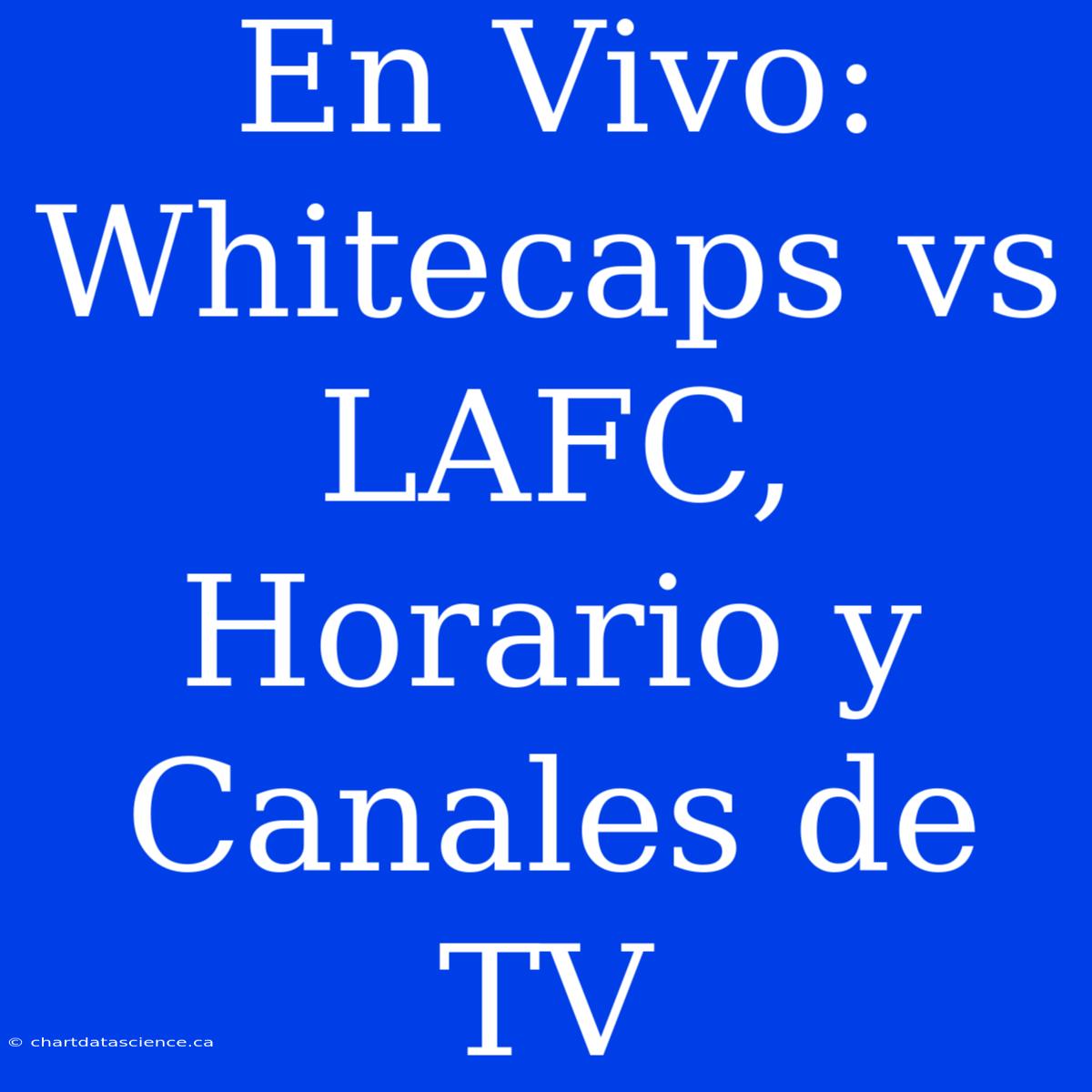 En Vivo: Whitecaps Vs LAFC, Horario Y Canales De TV