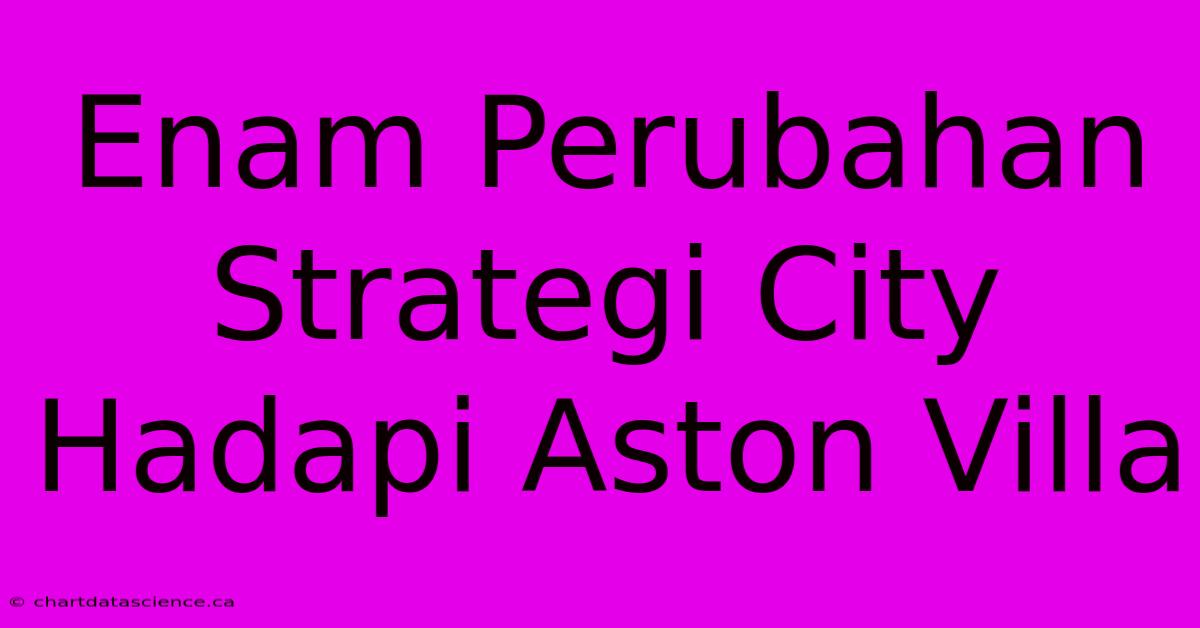 Enam Perubahan Strategi City Hadapi Aston Villa