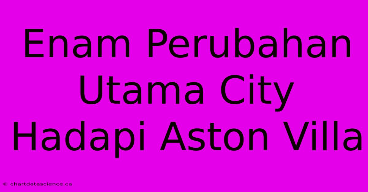 Enam Perubahan Utama City Hadapi Aston Villa