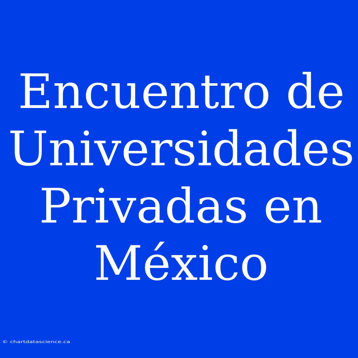 Encuentro De Universidades Privadas En México