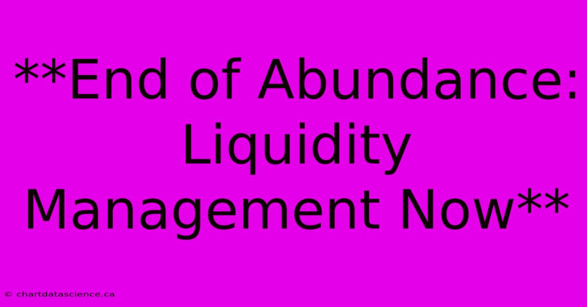 **End Of Abundance: Liquidity Management Now**