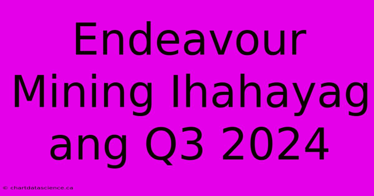 Endeavour Mining Ihahayag Ang Q3 2024 