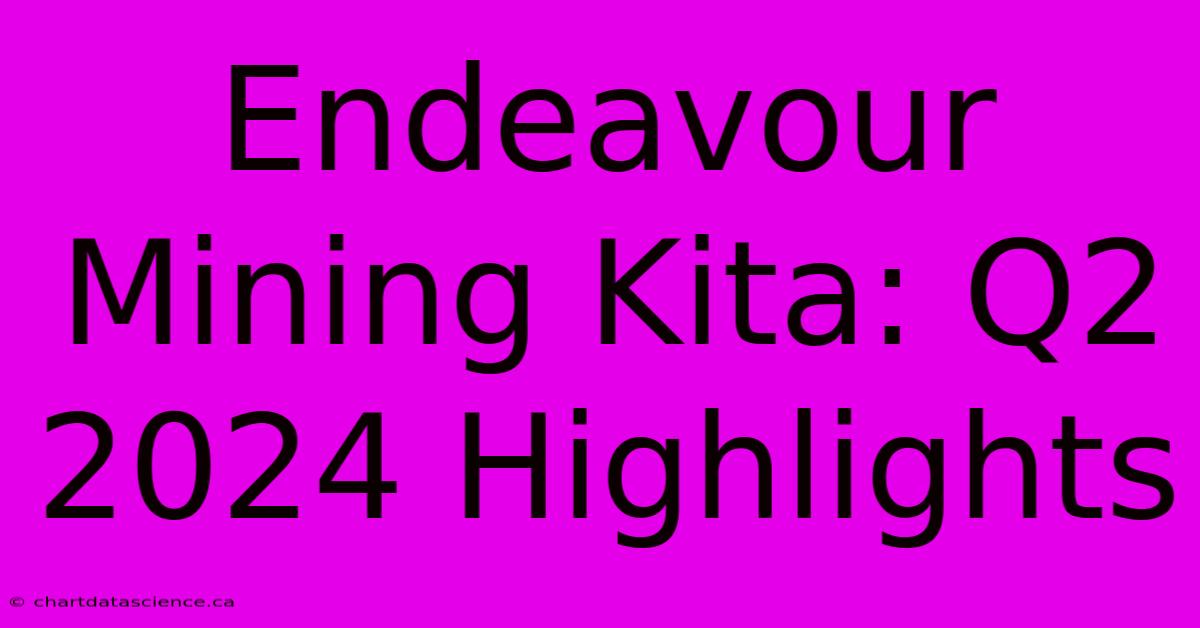 Endeavour Mining Kita: Q2 2024 Highlights 