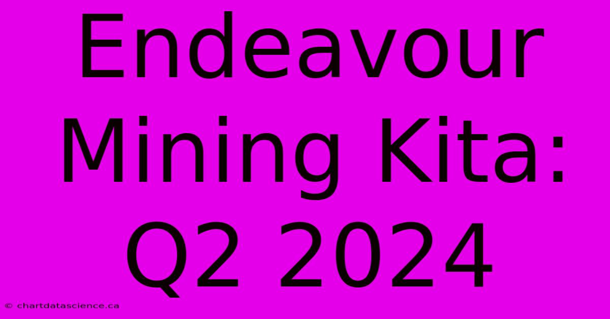 Endeavour Mining Kita: Q2 2024 