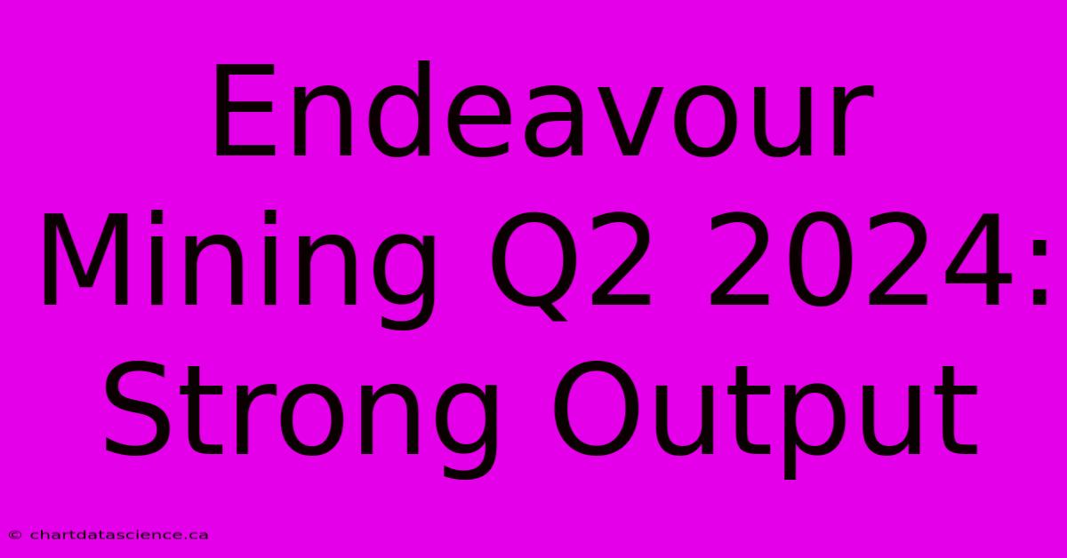 Endeavour Mining Q2 2024: Strong Output