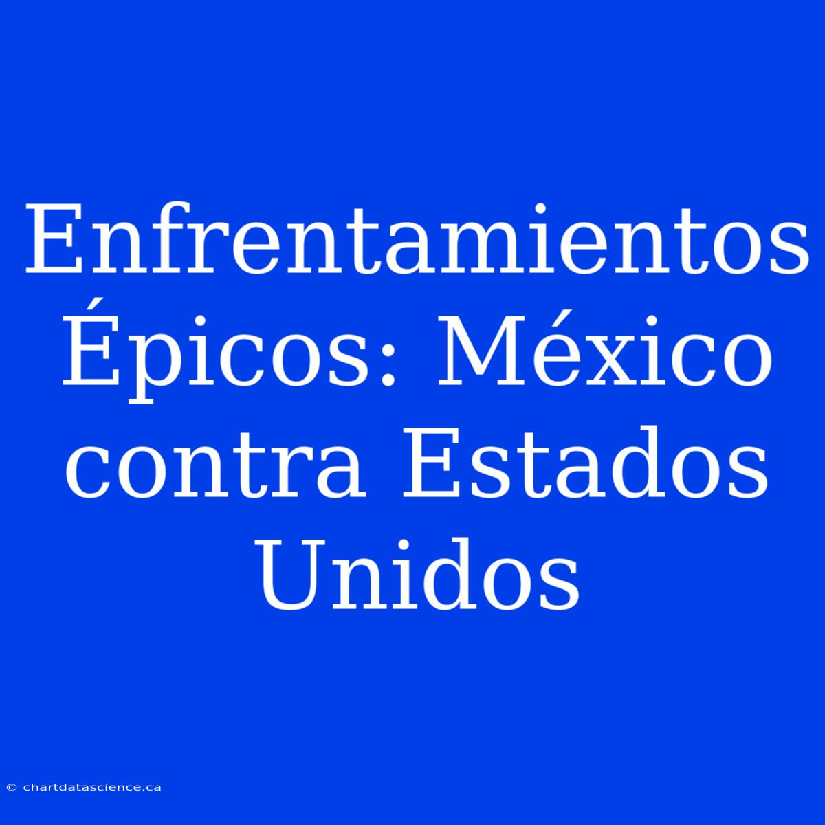 Enfrentamientos Épicos: México Contra Estados Unidos