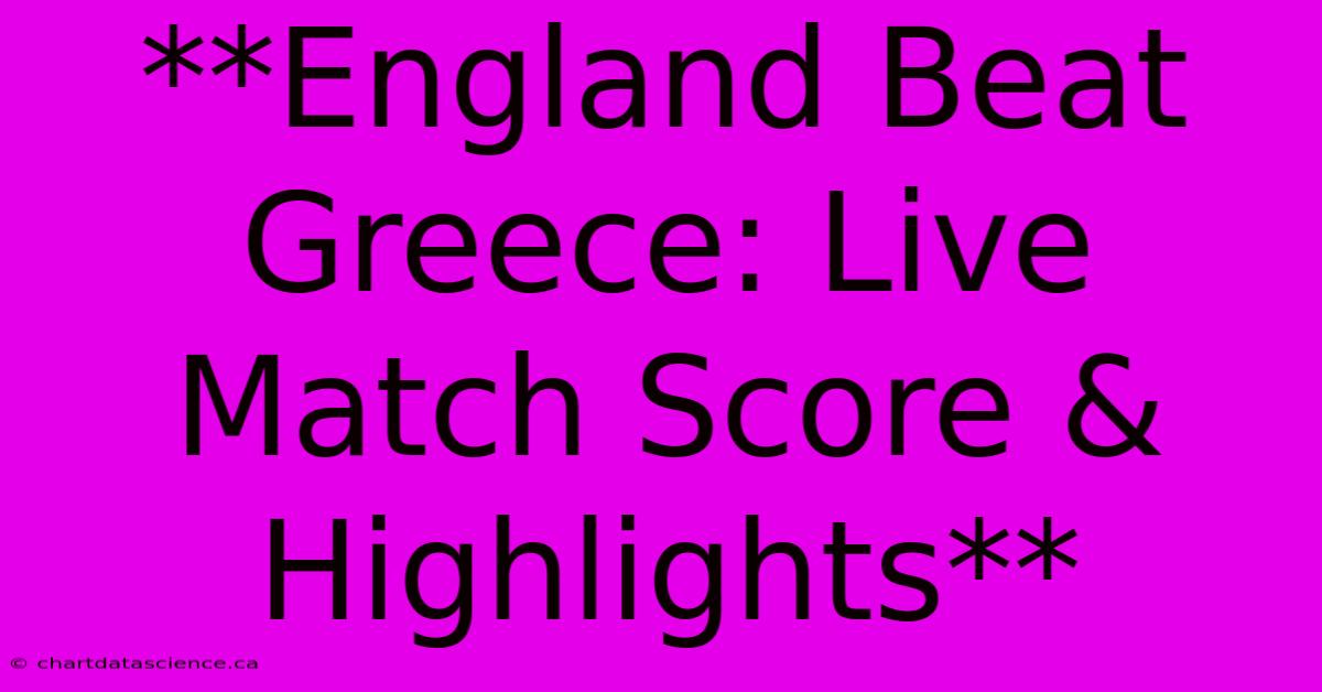 **England Beat Greece: Live Match Score & Highlights**