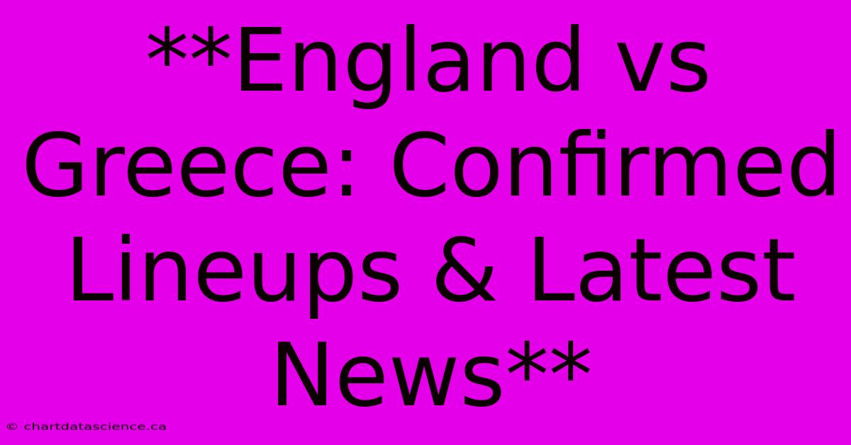 **England Vs Greece: Confirmed Lineups & Latest News**