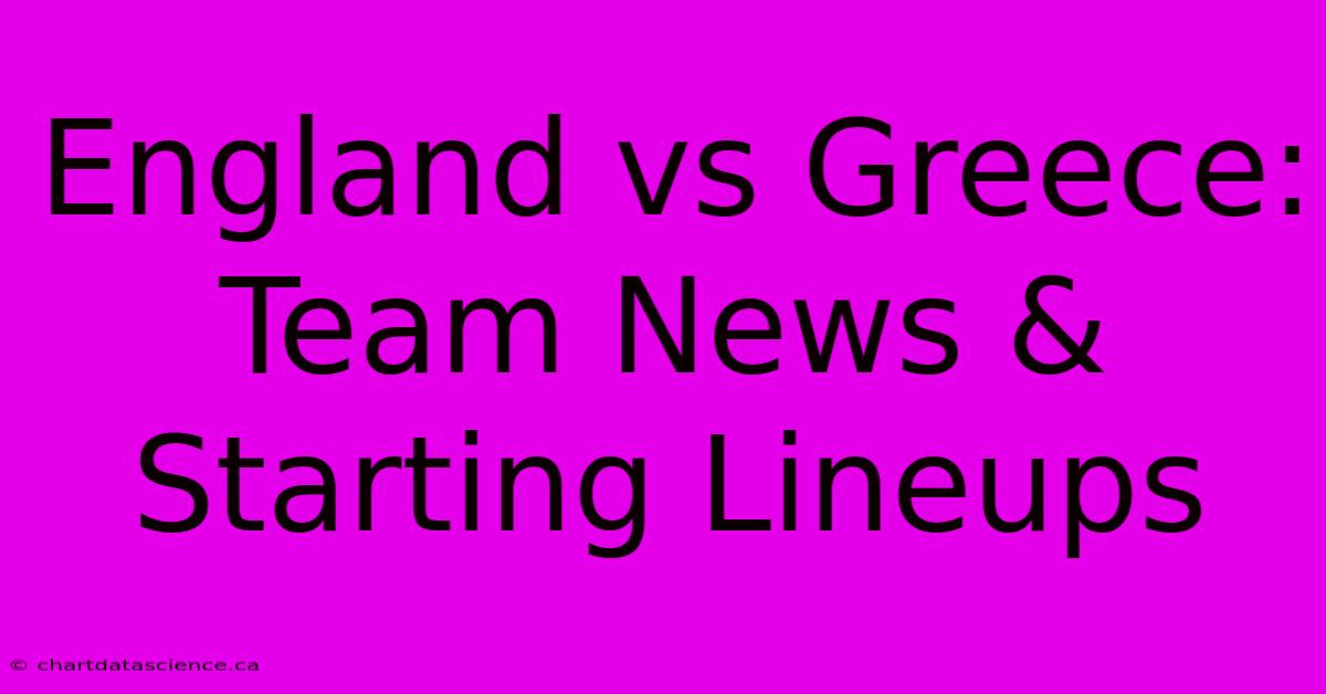 England Vs Greece: Team News & Starting Lineups