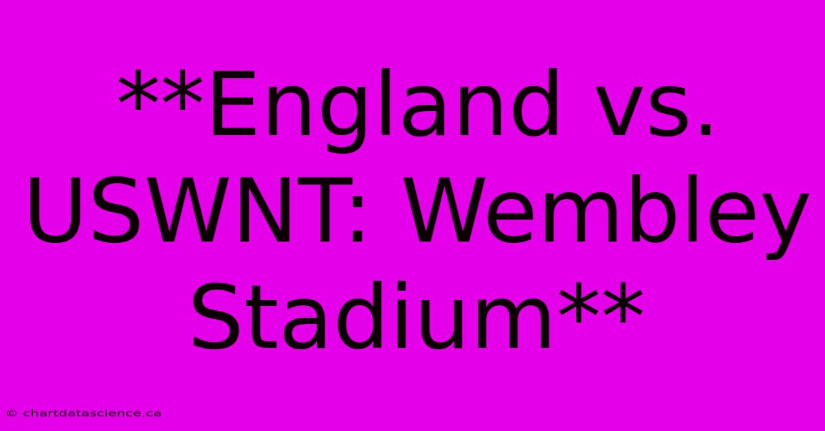 **England Vs. USWNT: Wembley Stadium**