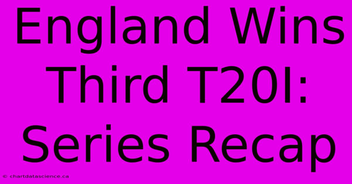 England Wins Third T20I: Series Recap